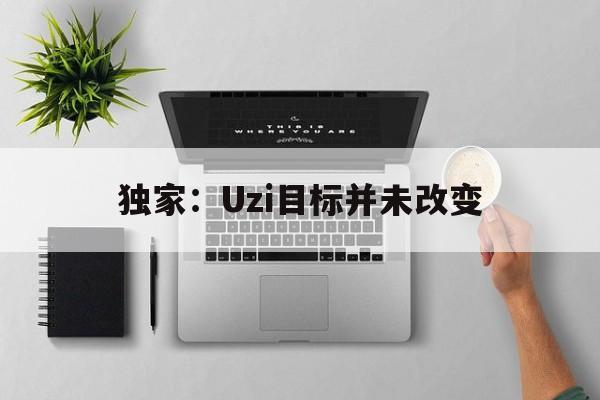 关于独家:Uzi目标并未改变的信息 关于独家:Uzi目标并未改变的信息